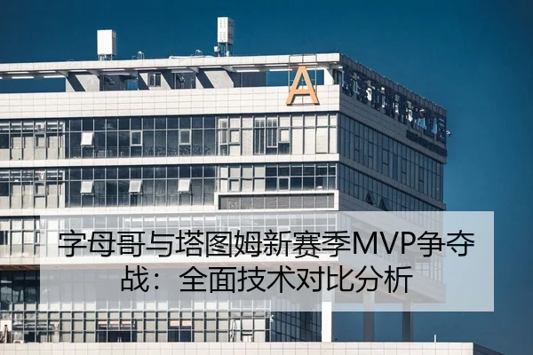 字母哥与塔图姆新赛季MVP争夺战：全面技术对比分析